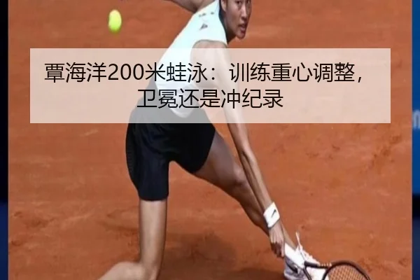 覃海洋200米蛙泳：训练重心调整，卫冕还是冲纪录