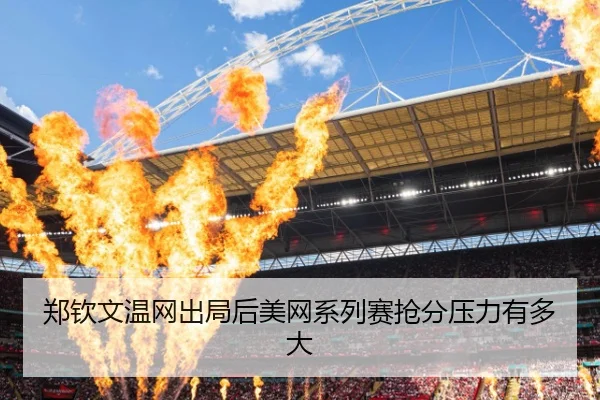 郑钦文温网出局后美网系列赛抢分压力有多大