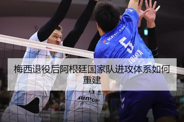 梅西退役后阿根廷国家队进攻体系如何重建