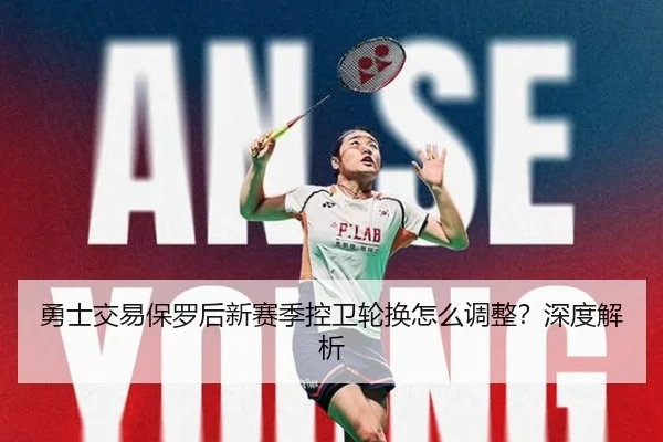勇士交易保罗后新赛季控卫轮换怎么调整？深度解析